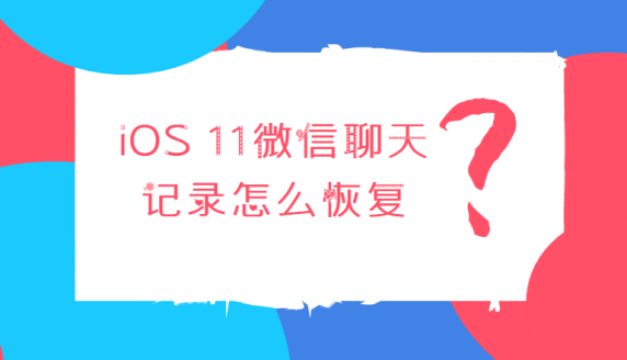 ios11微信聊天记录怎么恢复?如何找回误删的微信记录